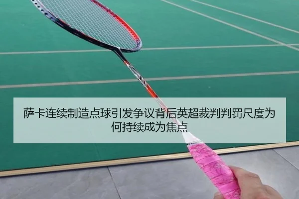 萨卡连续制造点球引发争议背后英超裁判判罚尺度为何持续成为焦点