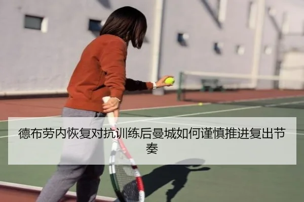 德布劳内恢复对抗训练后曼城如何谨慎推进复出节奏