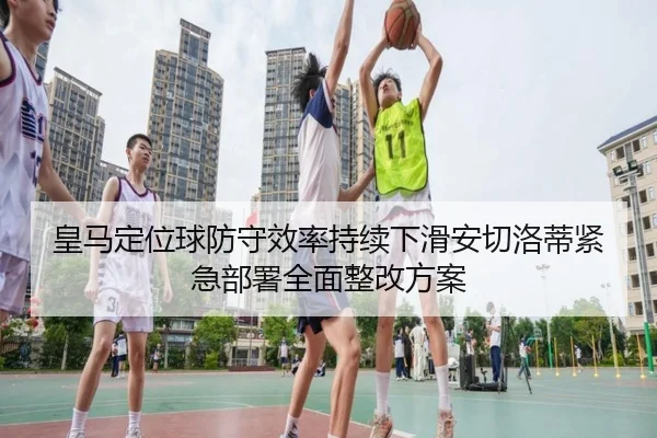 皇马定位球防守效率持续下滑安切洛蒂紧急部署全面整改方案