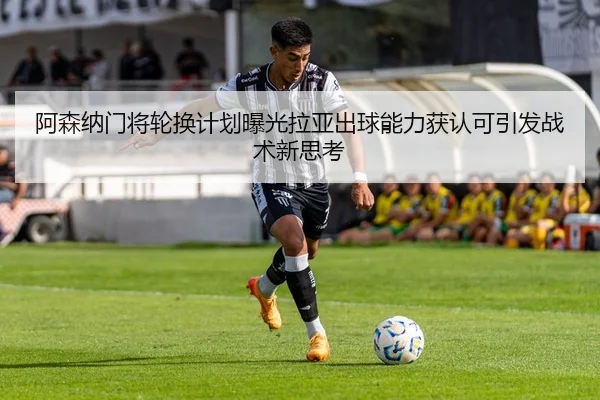 阿森纳门将轮换计划曝光拉亚出球能力获认可引发战术新思考