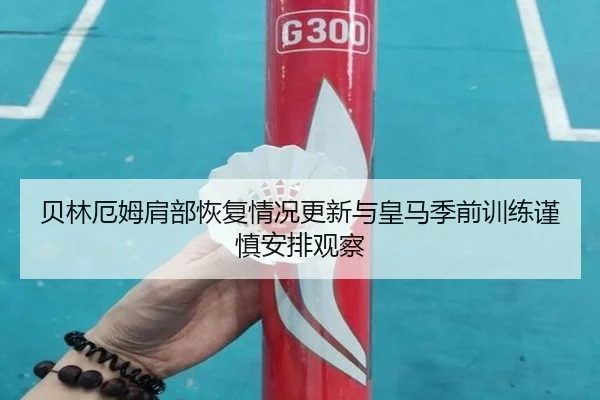 贝林厄姆肩部恢复情况更新与皇马季前训练谨慎安排观察