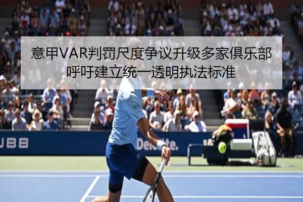 意甲VAR判罚尺度争议升级多家俱乐部呼吁建立统一透明执法标准