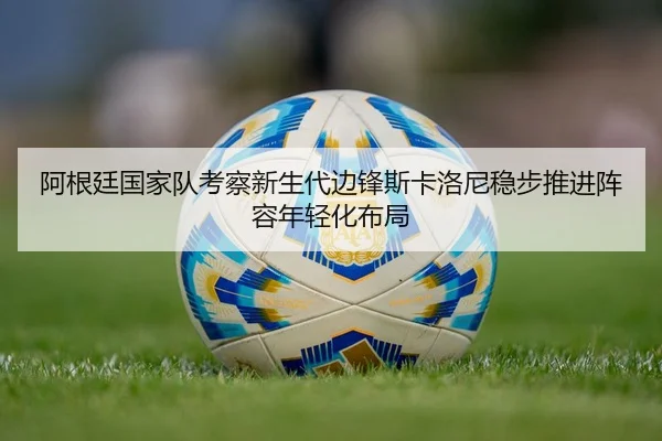 阿根廷国家队考察新生代边锋斯卡洛尼稳步推进阵容年轻化布局